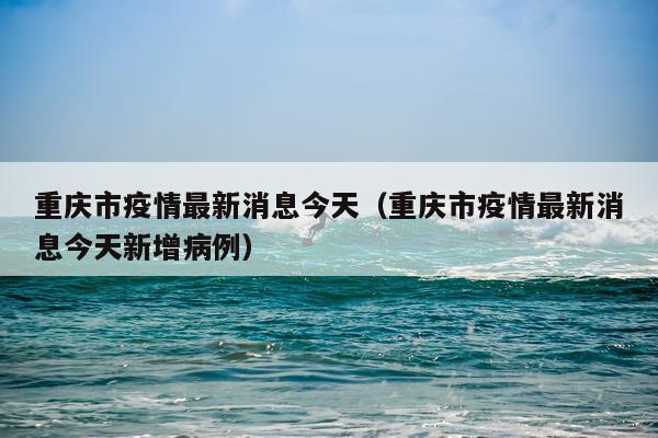 重庆市疫情最新消息今天(重庆市疫情最新消息今天新增病例)