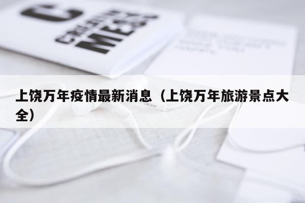 上饶万年疫情最新消息(上饶万年旅游景点大全)