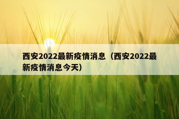 西安2022最新疫情消息(西安2022最新疫情消息今天)