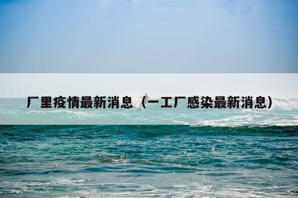 厂里疫情最新消息（一工厂感染最新消息）