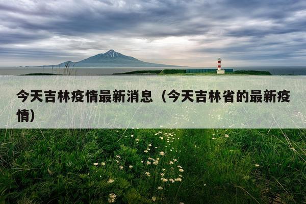 今天吉林疫情最新消息(今天吉林省的最新疫情)