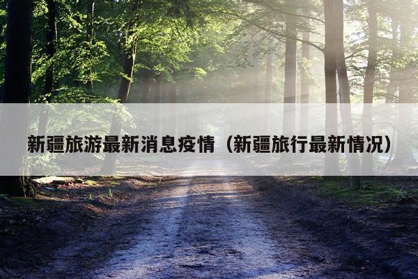 新疆旅游最新消息疫情(新疆旅行最新情况)
