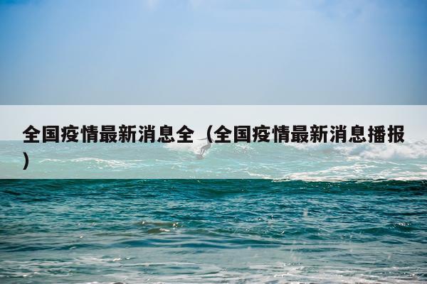全国疫情最新消息全(全国疫情最新消息播报)