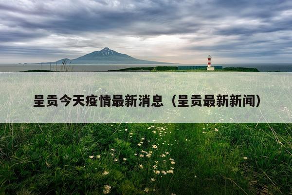 呈贡今天疫情最新消息(呈贡最新新闻)