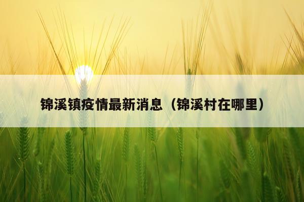 锦溪镇疫情最新消息(锦溪村在哪里)