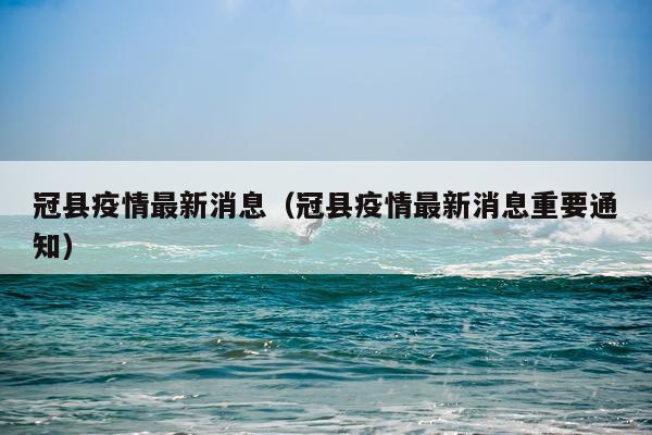冠县疫情最新消息(冠县疫情最新消息重要通知)