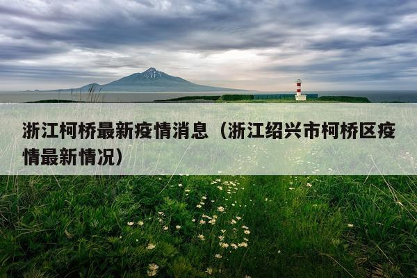 浙江柯桥最新疫情消息(浙江绍兴市柯桥区疫情最新情况)