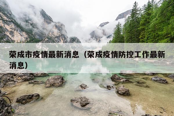 荣成市疫情最新消息(荣成疫情防控工作最新消息)