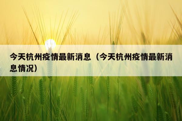 今天杭州疫情最新消息(今天杭州疫情最新消息情况)