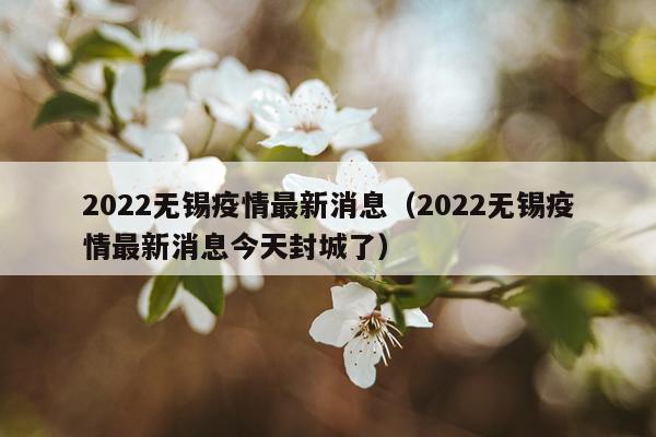 2022无锡疫情最新消息(2022无锡疫情最新消息今天封城了)
