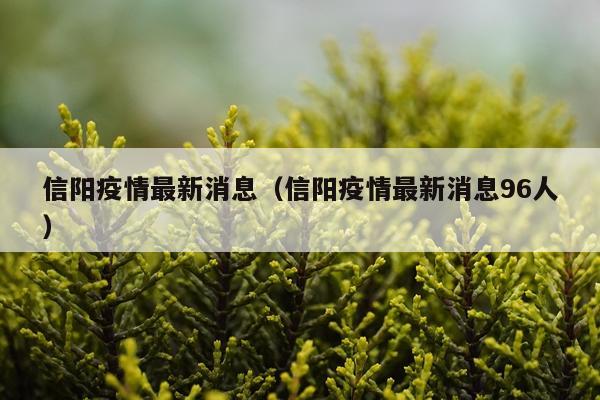 信阳疫情最新消息（信阳疫情最新消息96人）