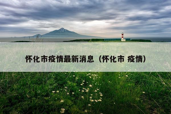 怀化市疫情最新消息(怀化市 疫情)