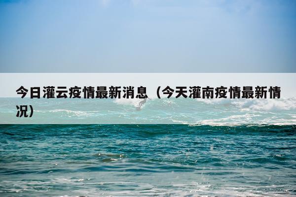 今日灌云疫情最新消息(今天灌南疫情最新情况)