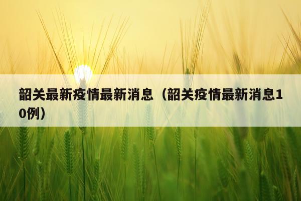 韶关最新疫情最新消息（韶关疫情最新消息10例）