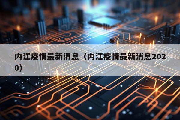 内江疫情最新消息（内江疫情最新消息2020）