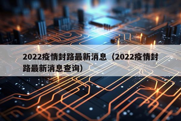 2022疫情封路最新消息（2022疫情封路最新消息查询）