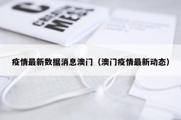 疫情最新数据消息澳门(澳门疫情最新动态)
