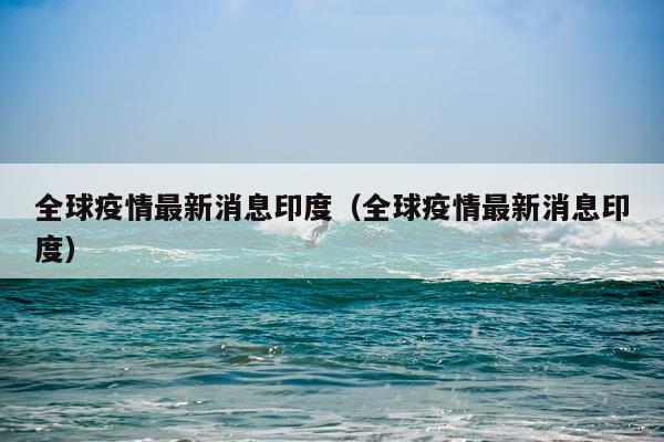 全球疫情最新消息印度(全球疫情最新消息印度)