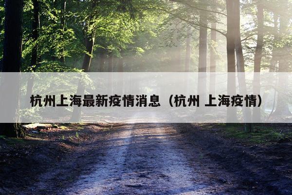 杭州上海最新疫情消息(杭州 上海疫情)