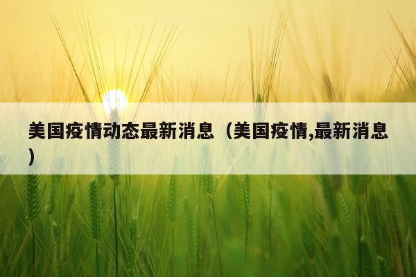 美国疫情动态最新消息(美国疫情,最新消息)