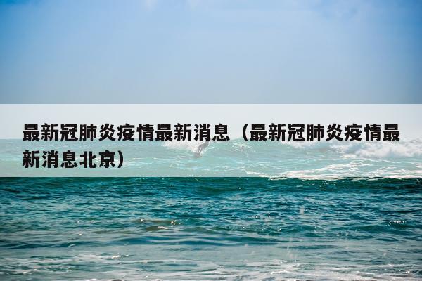最新冠肺炎疫情最新消息(最新冠肺炎疫情最新消息北京)