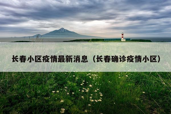 长春小区疫情最新消息(长春确诊疫情小区)
