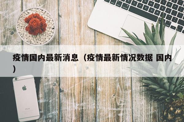 疫情国内最新消息(疫情最新情况数据 国内)