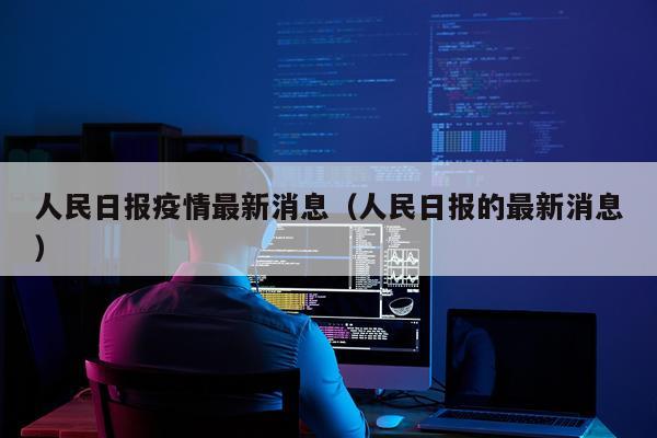人民日报疫情最新消息(人民日报的最新消息)