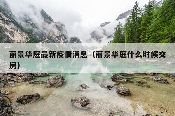 丽景华庭最新疫情消息(丽景华庭什么时候交房)