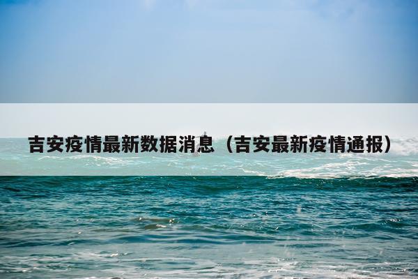 吉安疫情最新数据消息（吉安最新疫情通报）