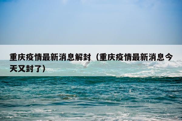 重庆疫情最新消息解封(重庆疫情最新消息今天又封了)