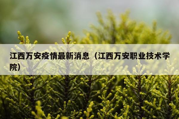 江西万安疫情最新消息(江西万安职业技术学院)