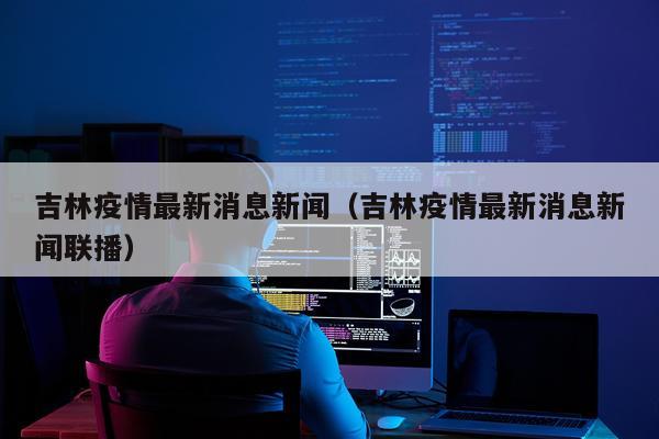 吉林疫情最新消息新闻(吉林疫情最新消息新闻联播)