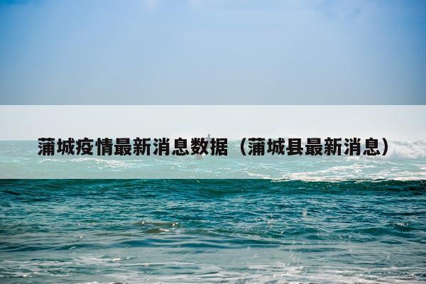 蒲城疫情最新消息数据(蒲城县最新消息)