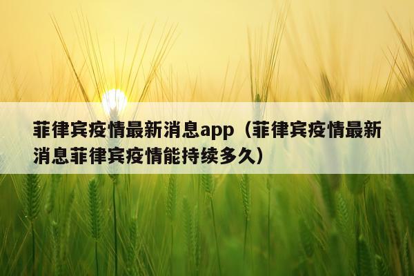 菲律宾疫情最新消息app(菲律宾疫情最新消息菲律宾疫情能持续多久)