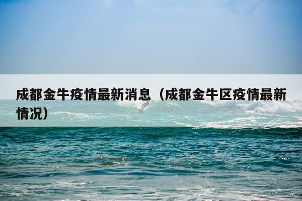 成都金牛疫情最新消息(成都金牛区疫情最新情况)