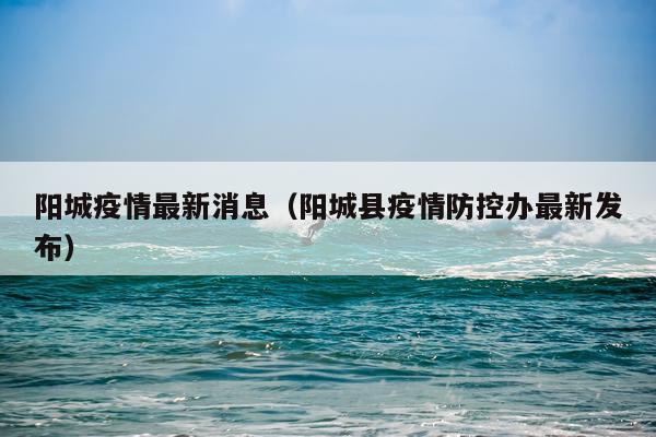 阳城疫情最新消息(阳城县疫情防控办最新发布)