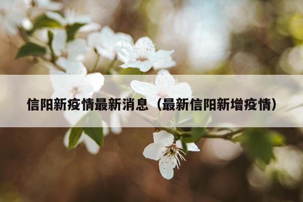 信阳新疫情最新消息(最新信阳新增疫情)