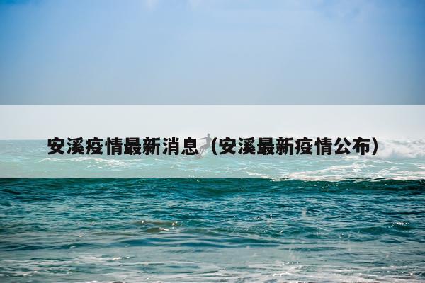 安溪疫情最新消息(安溪最新疫情公布)