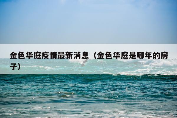 金色华庭疫情最新消息(金色华庭是哪年的房子)