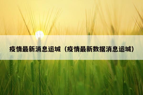疫情最新消息运城（疫情最新数据消息运城）