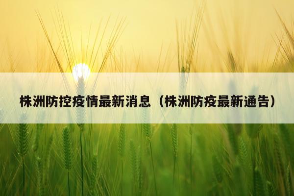 株洲防控疫情最新消息（株洲防疫最新通告）
