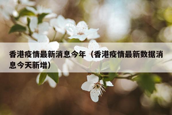 香港疫情最新消息今年（香港疫情最新数据消息今天新增）