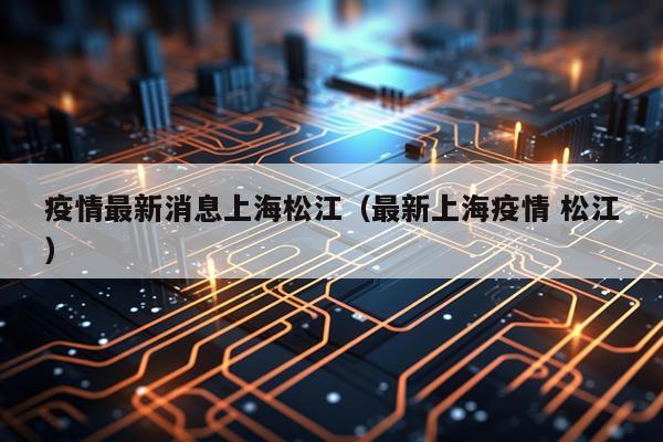 疫情最新消息上海松江（最新上海疫情 松江）