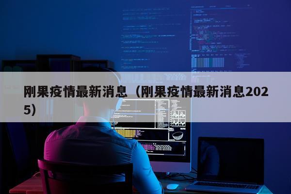 刚果疫情最新消息(刚果疫情最新消息2025)