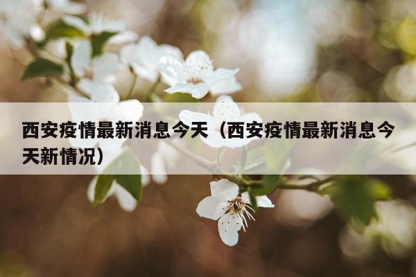西安疫情最新消息今天(西安疫情最新消息今天新情况)