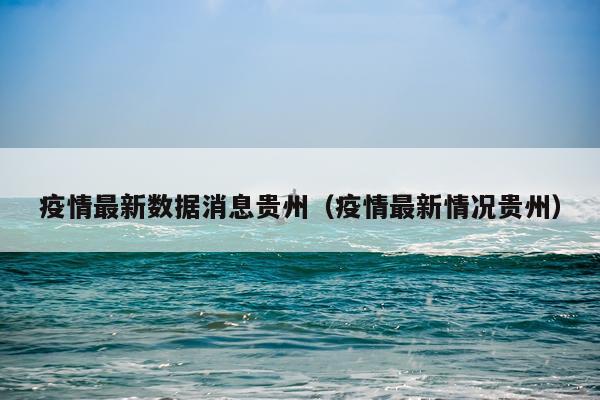 疫情最新数据消息贵州(疫情最新情况贵州)
