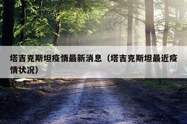 塔吉克斯坦疫情最新消息(塔吉克斯坦最近疫情状况)