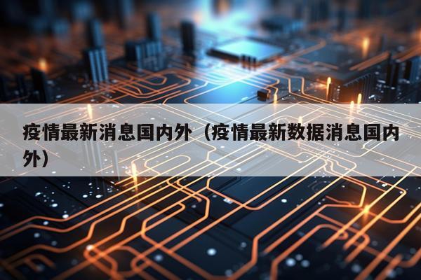 疫情最新消息国内外(疫情最新数据消息国内外)