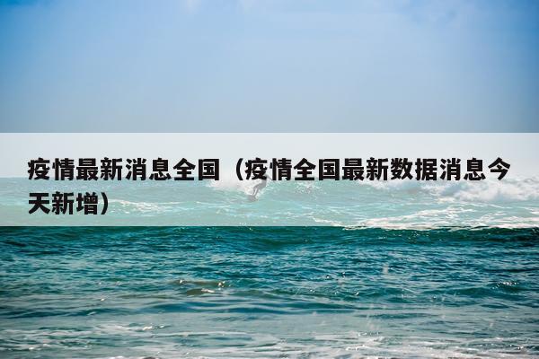 疫情最新消息全国(疫情全国最新数据消息今天新增)